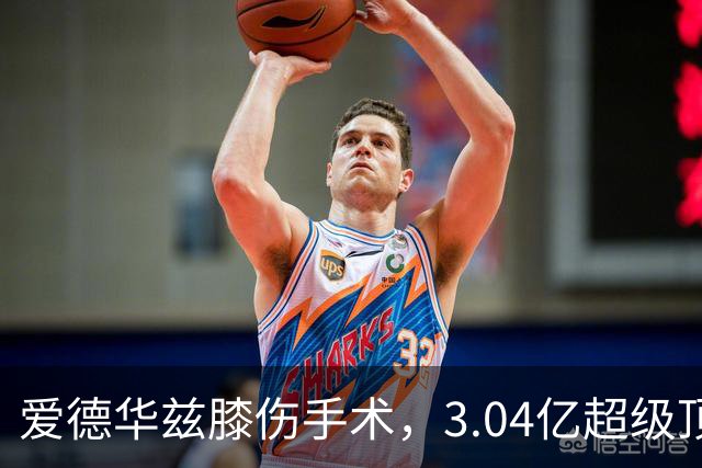 爱德华兹膝伤手术,3.04亿超级顶薪恐难触发