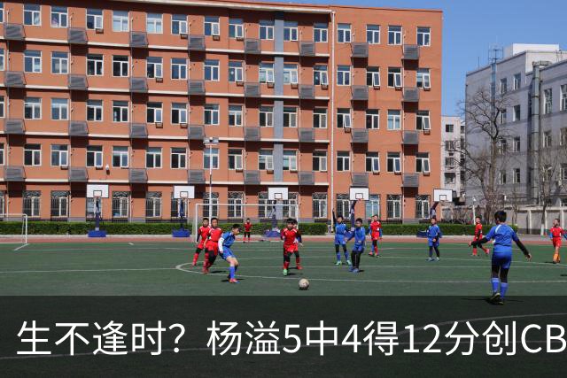 生不逢时？杨溢5中4得12分创CBA生涯得分新高 下半场突遭外教弃用