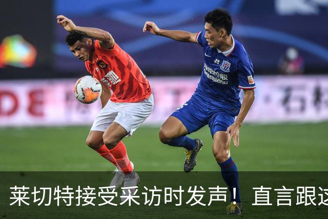 莱切特接受采访时发声!直言跟这两位蓉城队友关系最好,引发热议