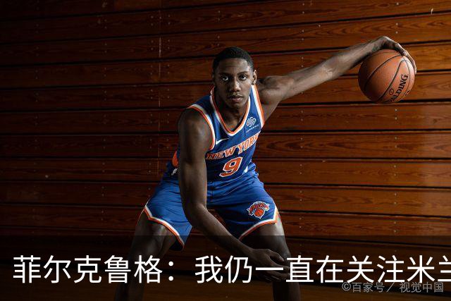 菲尔克鲁格:我仍一直在关注米兰 无法透露当初为何离开米兰