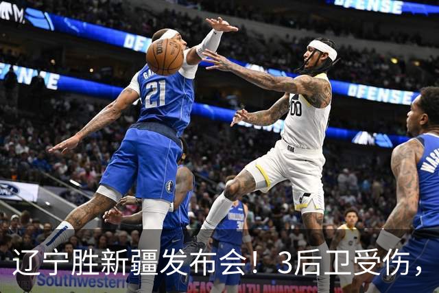 辽宁胜新疆发布会!3后卫受伤,乌戈力挺2将,付豪强调团结和磨合